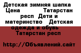 Детская зимняя шапка › Цена ­ 1 400 - Татарстан респ. Дети и материнство » Детская одежда и обувь   . Татарстан респ.